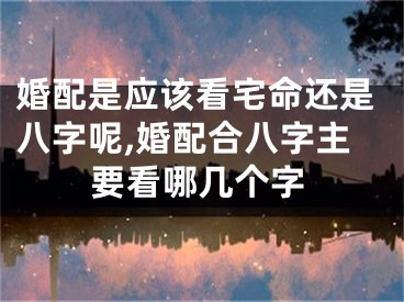 婚配是应该看宅命还是八字呢,婚配合八字主要看哪几个字