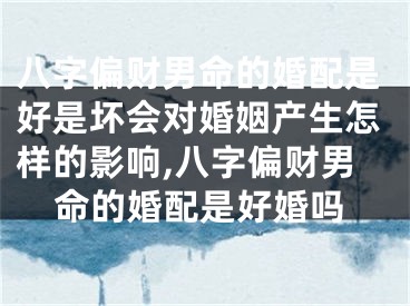八字偏财男命的婚配是好是坏会对婚姻产生怎样的影响,八字偏财男命的婚配是好婚吗