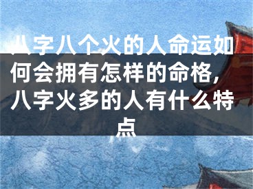 八字八个火的人命运如何会拥有怎样的命格,八字火多的人有什么特点