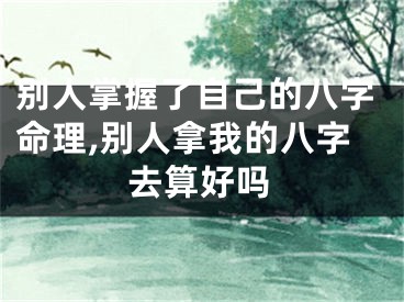 别人掌握了自己的八字命理,别人拿我的八字去算好吗