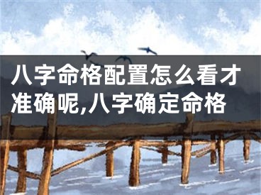 八字命格配置怎么看才准确呢,八字确定命格