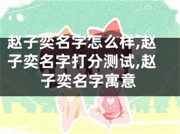 赵子奕名字怎么样,赵子奕名字打分测试,赵子奕名字寓意