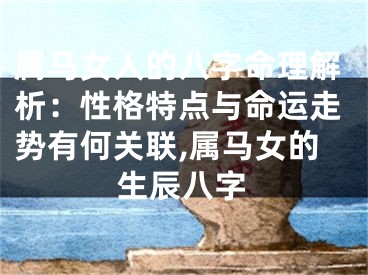 属马女人的八字命理解析：性格特点与命运走势有何关联,属马女的生辰八字