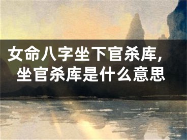 女命八字坐下官杀库,坐官杀库是什么意思