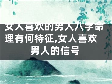 女人喜欢的男人八字命理有何特征,女人喜欢男人的信号