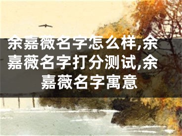 余嘉薇名字怎么样,余嘉薇名字打分测试,余嘉薇名字寓意