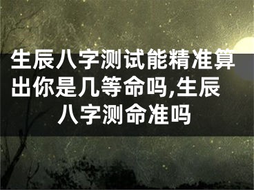 生辰八字测试能精准算出你是几等命吗,生辰八字测命准吗