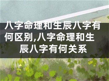 八字命理和生辰八字有何区别,八字命理和生辰八字有何关系