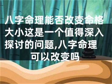 八字命理能否改变命格大小这是一个值得深入探讨的问题,八字命理可以改变吗