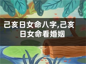 己亥日女命八字,己亥日女命看婚姻