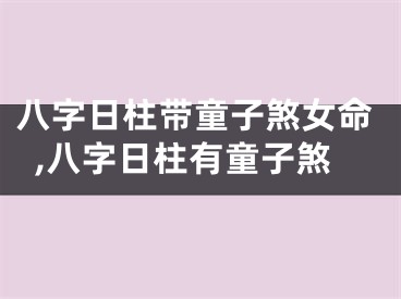 八字日柱带童子煞女命,八字日柱有童子煞