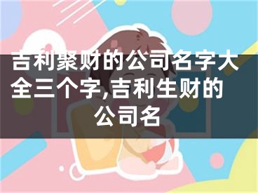 吉利聚财的公司名字大全三个字,吉利生财的公司名