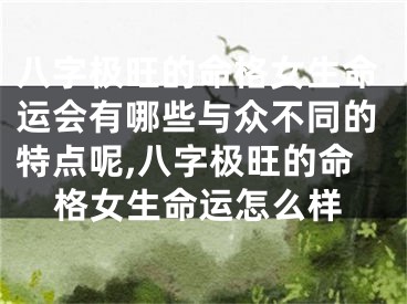 八字极旺的命格女生命运会有哪些与众不同的特点呢,八字极旺的命格女生命运怎么样