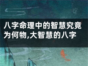 八字命理中的智慧究竟为何物,大智慧的八字