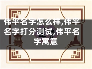 伟平名字怎么样,伟平名字打分测试,伟平名字寓意