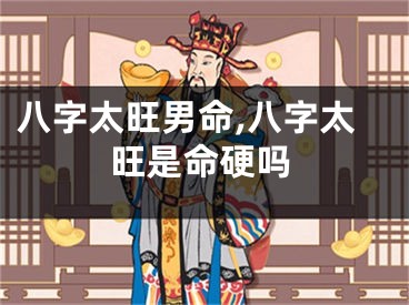 八字太旺男命,八字太旺是命硬吗