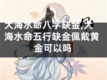 大海水命八字缺金,大海水命五行缺金佩戴黄金可以吗