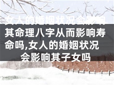 女人的婚姻状况会影响其命理八字从而影响寿命吗,女人的婚姻状况会影响其子女吗