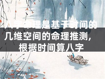八字命理是基于时间的几维空间的命理推测,根据时间算八字