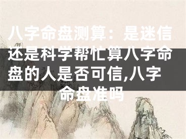 八字命盘测算:是迷信还是科学帮忙算八字命盘的人是否可信,八字命盘准吗