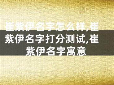 崔紫伊名字怎么样,崔紫伊名字打分测试,崔紫伊名字寓意