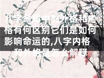 八字命局中的外格和内格有何区别它们是如何影响命运的,八字内格和外格是怎么解释