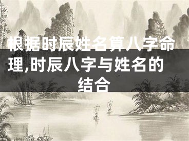 根据时辰姓名算八字命理,时辰八字与姓名的结合