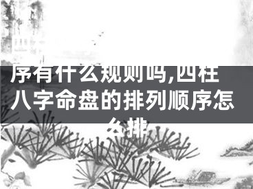 四柱八字命盘的排列顺序有什么规则吗,四柱八字命盘的排列顺序怎么排