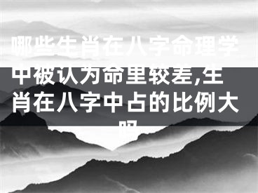 哪些生肖在八字命理学中被认为命里较差,生肖在八字中占的比例大吗