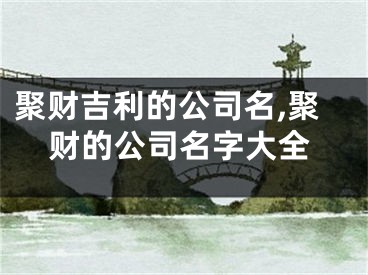 聚财吉利的公司名,聚财的公司名字大全