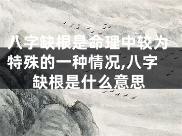 八字缺根是命理中较为特殊的一种情况,八字缺根是什么意思