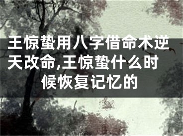 王惊蛰用八字借命术逆天改命,王惊蛰什么时候恢复记忆的