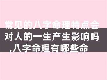常见的八字命理特点会对人的一生产生影响吗,八字命理有哪些命