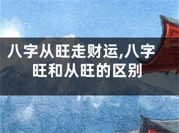 八字从旺走财运,八字旺和从旺的区别
