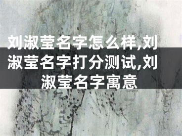 刘淑莹名字怎么样,刘淑莹名字打分测试,刘淑莹名字寓意