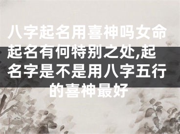 八字起名用喜神吗女命起名有何特别之处,起名字是不是用八字五行的喜神最好