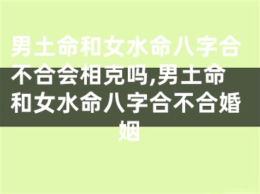 男土命和女水命八字合不合会相克吗,男土命和女水命八字合不合婚姻