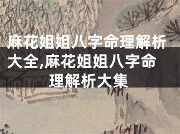 麻花姐姐八字命理解析大全,麻花姐姐八字命理解析大集
