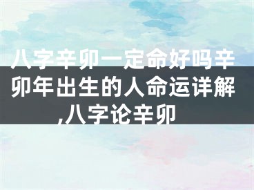 八字辛卯一定命好吗辛卯年出生的人命运详解,八字论辛卯