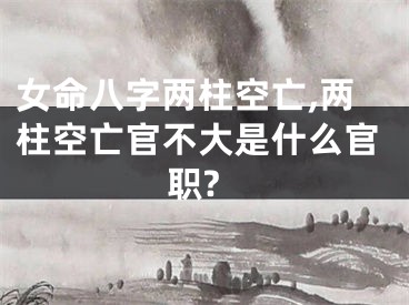 女命八字两柱空亡,两柱空亡官不大是什么官职?