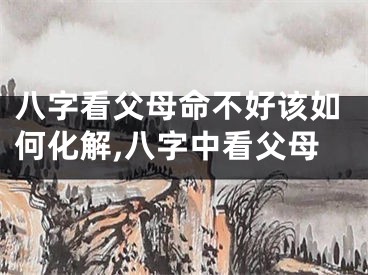 八字看父母命不好该如何化解,八字中看父母