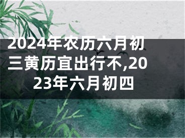 2024年农历六月初三黄历宜出行不,2023年六月初四
