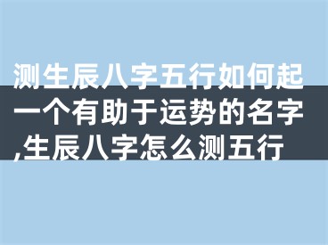 测生辰八字五行如何起一个有助于运势的名字,生辰八字怎么测五行