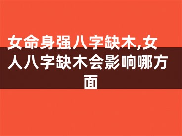 女命身强八字缺木,女人八字缺木会影响哪方面