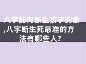 八字如何断生孩子的命,八字断生死最准的方法有哪些人?