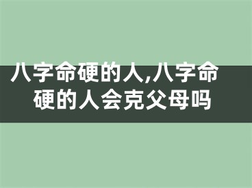 八字命硬的人,八字命硬的人会克父母吗
