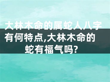 大林木命的属蛇人八字有何特点,大林木命的蛇有福气吗?