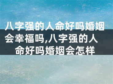 八字强的人命好吗婚姻会幸福吗,八字强的人命好吗婚姻会怎样
