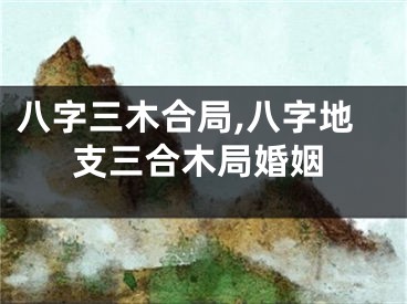 八字三木合局,八字地支三合木局婚姻