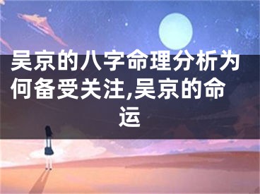 吴京的八字命理分析为何备受关注,吴京的命运